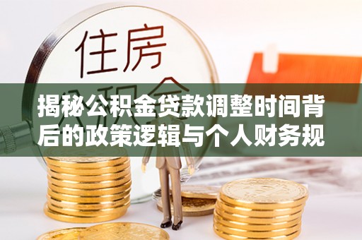 神木揭秘公积金贷款调整时间背后的政策逻辑与个人财务规划