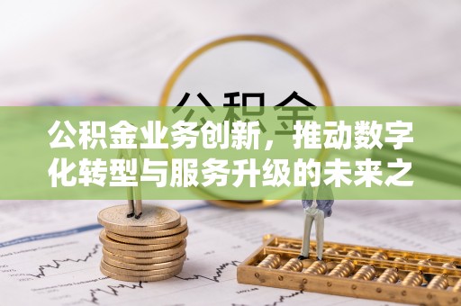 神木公积金业务创新，推动数字化转型与服务升级的未来之路