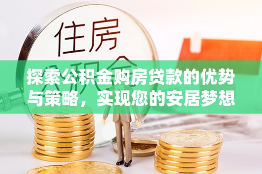 神木探索公积金购房贷款的优势与策略，实现您的安居梦想