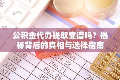 神木公积金代办提取靠谱吗？揭秘背后的真相与选择指南