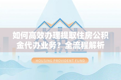 神木如何高效办理提取住房公积金代办业务？全流程解析