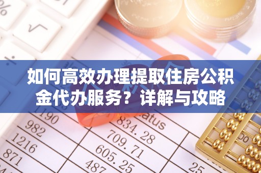 神木如何高效办理提取住房公积金代办服务？详解与攻略