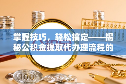 神木掌握技巧，轻松搞定——揭秘公积金提取代办理流程的关键步骤