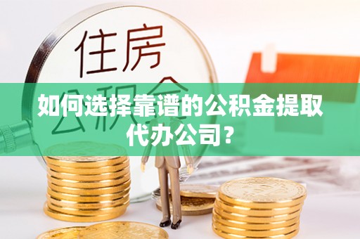 神木如何选择靠谱的公积金提取代办公司？