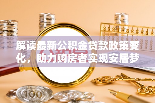 神木解读最新公积金贷款政策变化，助力购房者实现安居梦想