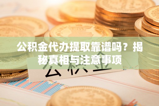 神木公积金代办提取靠谱吗？揭秘真相与注意事项