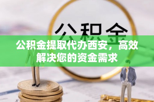 神木公积金提取代办西安，高效解决您的资金需求
