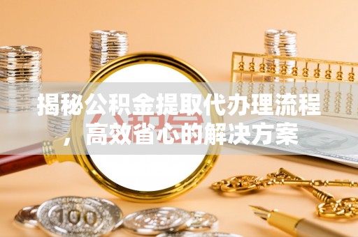 神木揭秘公积金提取代办理流程，高效省心的解决方案