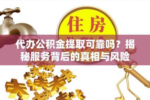 神木代办公积金提取可靠吗？揭秘服务背后的真相与风险