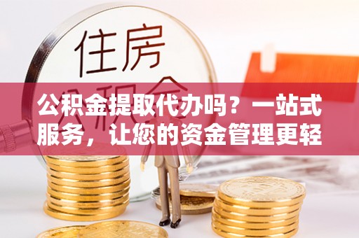 神木公积金提取代办吗？一站式服务，让您的资金管理更轻松