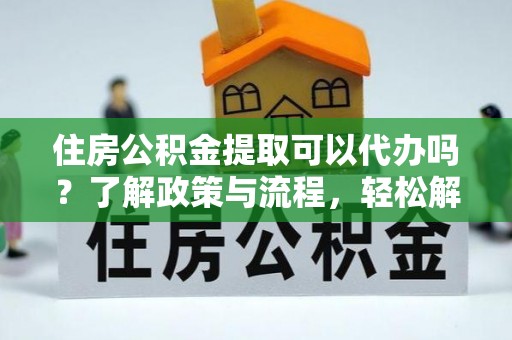 神木住房公积金提取可以代办吗？了解政策与流程，轻松解决疑惑