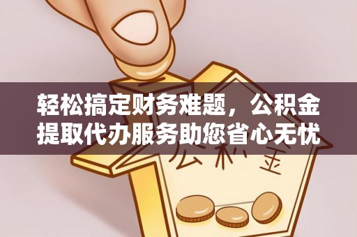 神木轻松搞定财务难题，公积金提取代办服务助您省心无忧