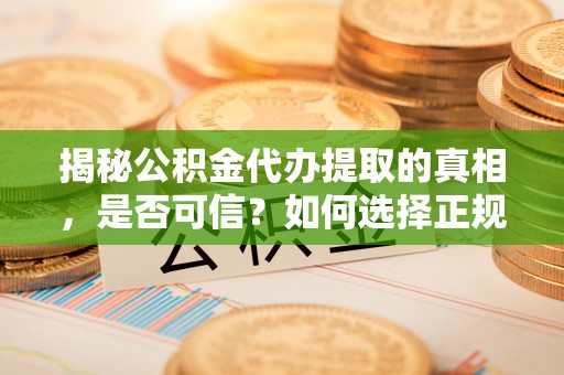 神木揭秘公积金代办提取的真相，是否可信？如何选择正规服务？