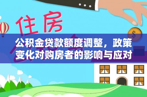 神木公积金贷款额度调整，政策变化对购房者的影响与应对策略