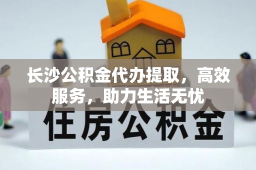 神木长沙公积金代办提取，高效服务，助力生活无忧