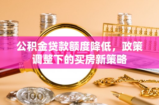 神木公积金贷款额度降低，政策调整下的买房新策略