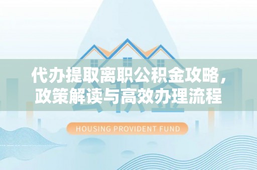 神木代办提取离职公积金攻略，政策解读与高效办理流程