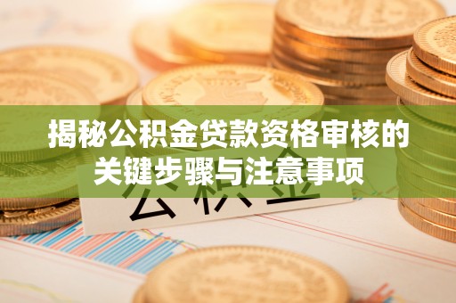 神木揭秘公积金贷款资格审核的关键步骤与注意事项
