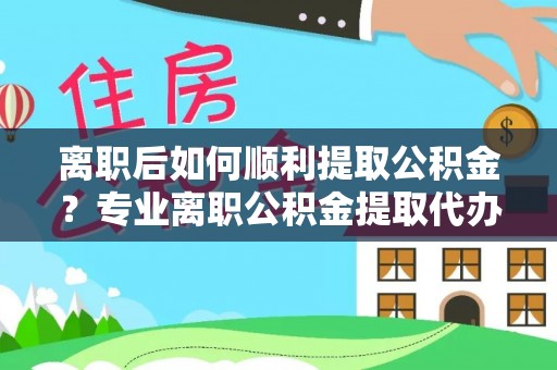 神木离职后如何顺利提取公积金？专业离职公积金提取代办服务指南