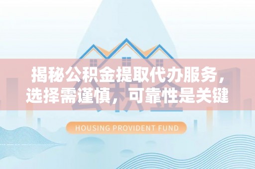 神木揭秘公积金提取代办服务，选择需谨慎，可靠性是关键