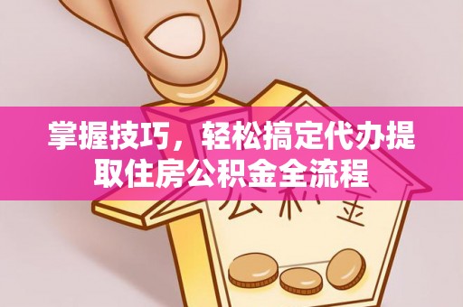 神木掌握技巧，轻松搞定代办提取住房公积金全流程