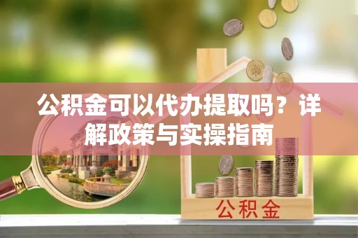 神木公积金可以代办提取吗？详解政策与实操指南