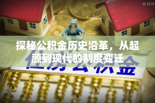 神木探秘公积金历史沿革，从起源到现代的制度变迁