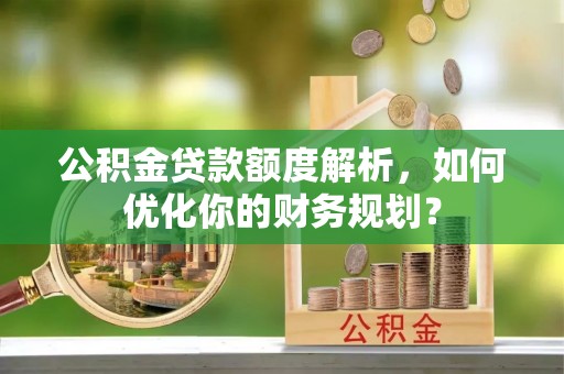 神木公积金贷款额度解析，如何优化你的财务规划？