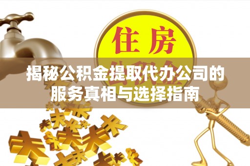 神木揭秘公积金提取代办公司的服务真相与选择指南