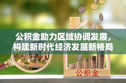 神木公积金助力区域协调发展，构建新时代经济发展新格局