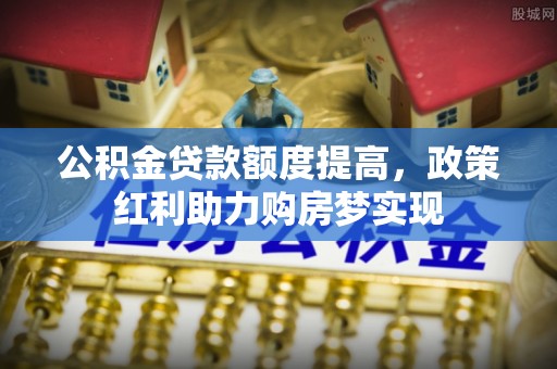 神木公积金贷款额度提高，政策红利助力购房梦实现