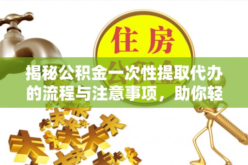 神木揭秘公积金一次性提取代办的流程与注意事项，助你轻松搞定财务规划