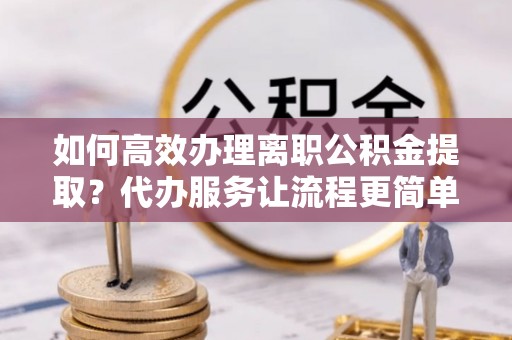 神木如何高效办理离职公积金提取？代办服务让流程更简单