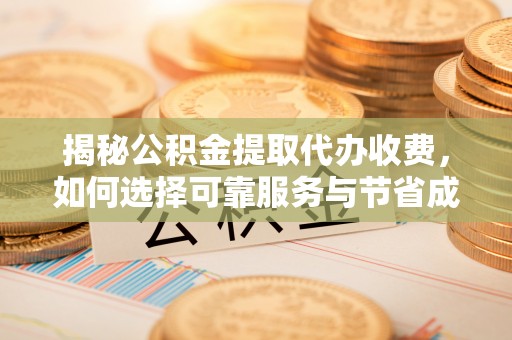 神木揭秘公积金提取代办收费，如何选择可靠服务与节省成本？
