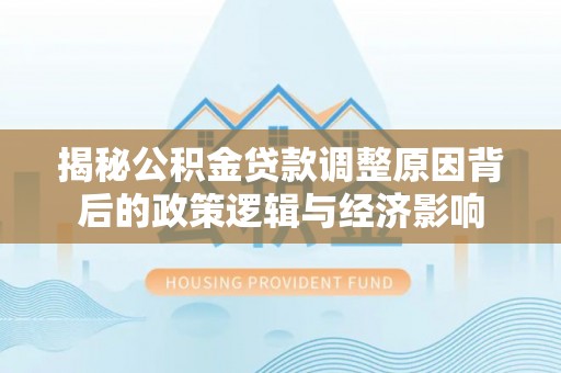 神木揭秘公积金贷款调整原因背后的政策逻辑与经济影响