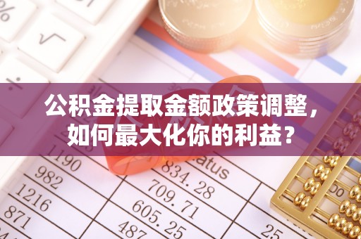 神木公积金提取金额政策调整，如何最大化你的利益？