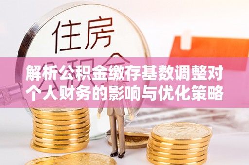 神木解析公积金缴存基数调整对个人财务的影响与优化策略
