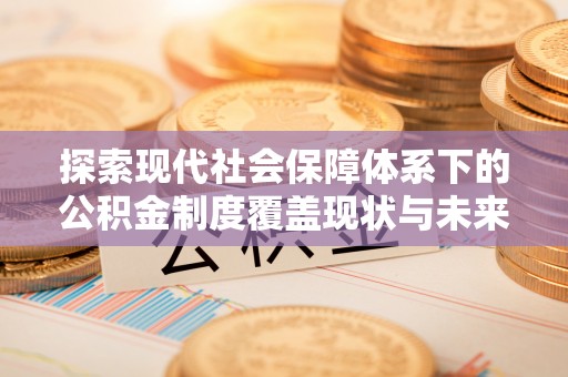 神木探索现代社会保障体系下的公积金制度覆盖现状与未来发展