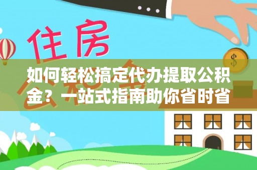 神木如何轻松搞定代办提取公积金？一站式指南助你省时省心