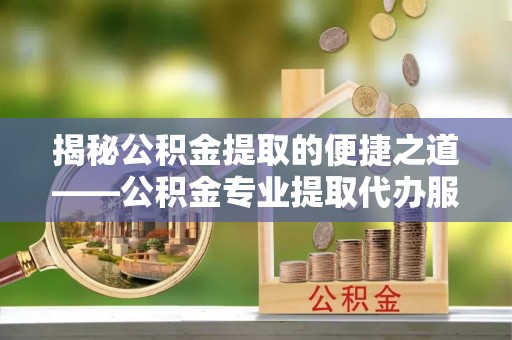 神木揭秘公积金提取的便捷之道——公积金专业提取代办服务解析