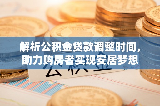 神木解析公积金贷款调整时间，助力购房者实现安居梦想
