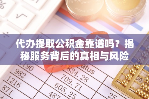 神木代办提取公积金靠谱吗？揭秘服务背后的真相与风险