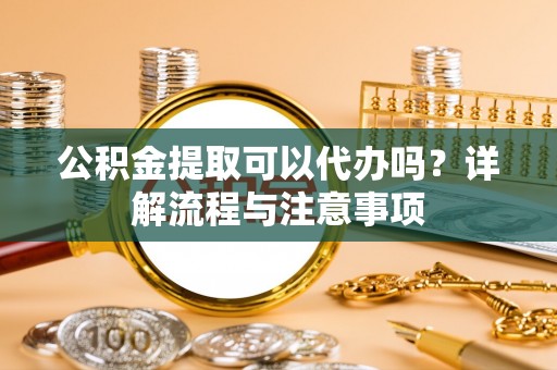 神木公积金提取可以代办吗？详解流程与注意事项