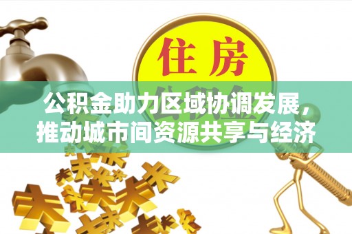 神木公积金助力区域协调发展，推动城市间资源共享与经济均衡发展