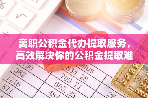 神木离职公积金代办提取服务，高效解决你的公积金提取难题