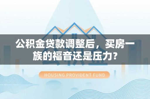 神木公积金贷款调整后，买房一族的福音还是压力？