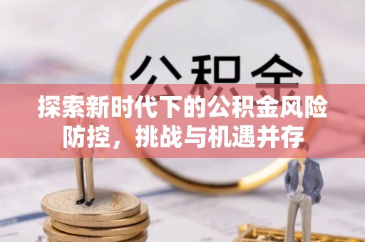 神木探索新时代下的公积金风险防控，挑战与机遇并存