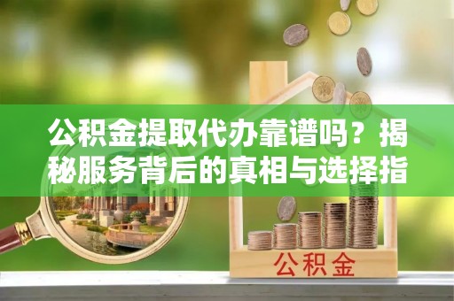 神木公积金提取代办靠谱吗？揭秘服务背后的真相与选择指南