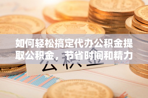 神木如何轻松搞定代办公积金提取公积金，节省时间和精力的秘密武器