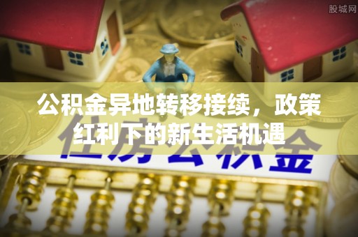 神木公积金异地转移接续，政策红利下的新生活机遇